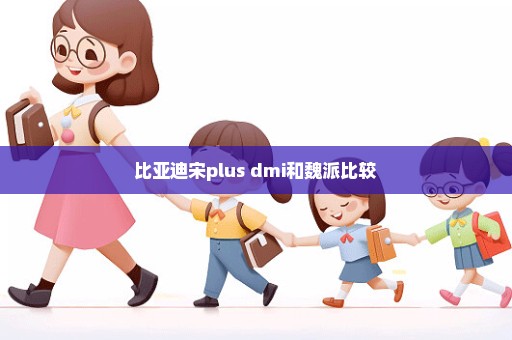 比亚迪宋plus dmi和魏派比较