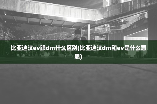 比亚迪汉ev跟dm什么区别(比亚迪汉dm和ev是什么意思)
