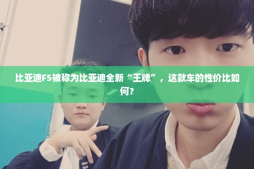 比亚迪F5被称为比亚迪全新“王牌”，这款车的性价比如何？