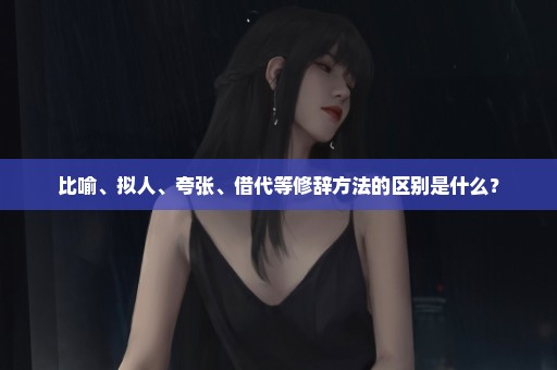 比喻、拟人、夸张、借代等修辞方法的区别是什么？