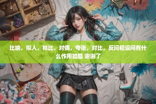 比喻，拟人，排比，对偶，夸张，对比，反问和设问有什么作用如题 谢谢了