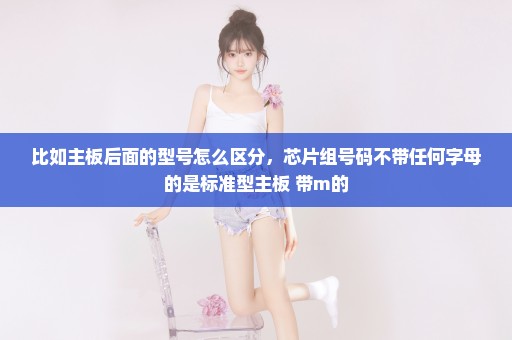 比如主板后面的型号怎么区分，芯片组号码不带任何字母的是标准型主板 带m的