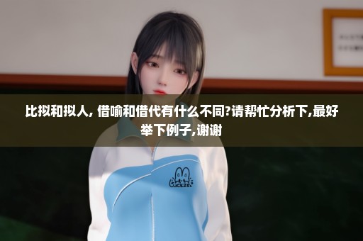 比拟和拟人, 借喻和借代有什么不同?请帮忙分析下,最好举下例子,谢谢