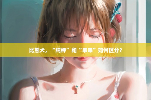 比熊犬，“纯种”和“串串”如何区分？