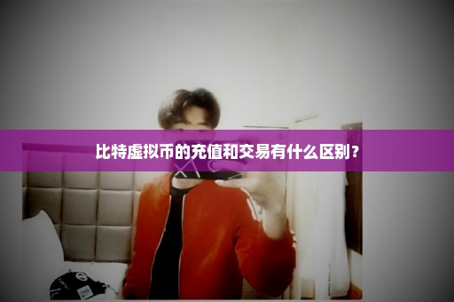 比特虚拟币的充值和交易有什么区别？