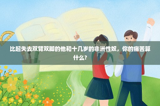 比起失去双臂双脚的他和十几岁的非洲性奴，你的痛苦算什么?