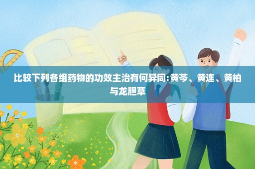 比较下列各组药物的功效主治有何异同:黄芩、黄连、黄柏与龙胆草