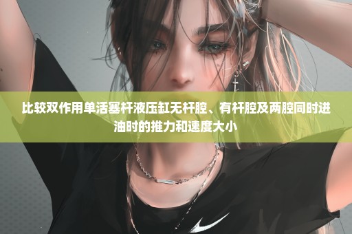 比较双作用单活塞杆液压缸无杆腔、有杆腔及两腔同时进油时的推力和速度大小