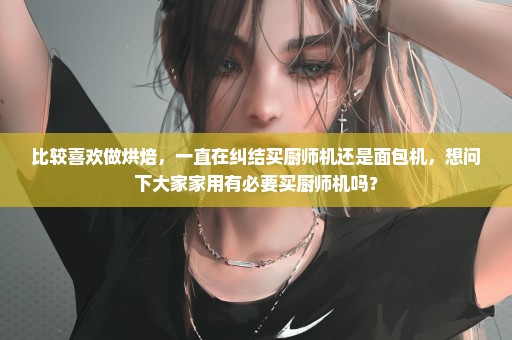比较喜欢做烘焙，一直在纠结买厨师机还是面包机，想问下大家家用有必要买厨师机吗？