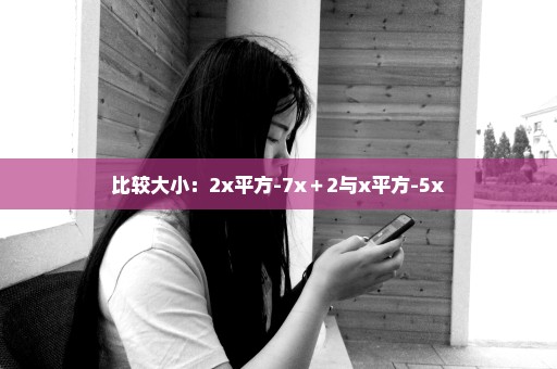 比较大小：2x平方-7x＋2与x平方-5x