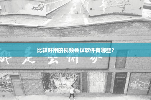 比较好用的视频会议软件有哪些？