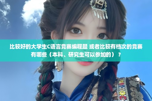 比较好的大学生C语言竞赛编程题 或者比较有档次的竞赛有哪些（本科、研究生可以参加的） ？