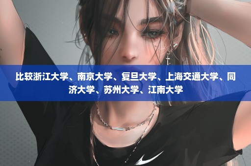 比较浙江大学、南京大学、复旦大学、上海交通大学、同济大学、苏州大学、江南大学