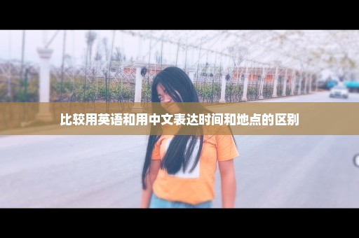 比较用英语和用中文表达时间和地点的区别