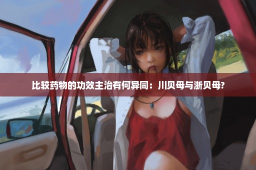 比较药物的功效主治有何异同：川贝母与浙贝母?