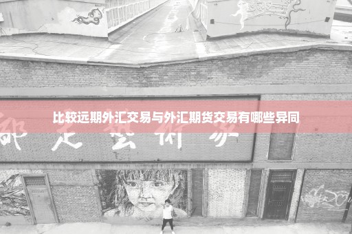 比较远期外汇交易与外汇期货交易有哪些异同