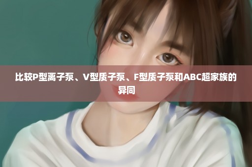 比较P型离子泵、V型质子泵、F型质子泵和ABC超家族的异同