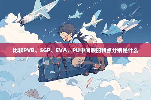 比较PVB、SGP、EVA、PU中间膜的特点分别是什么