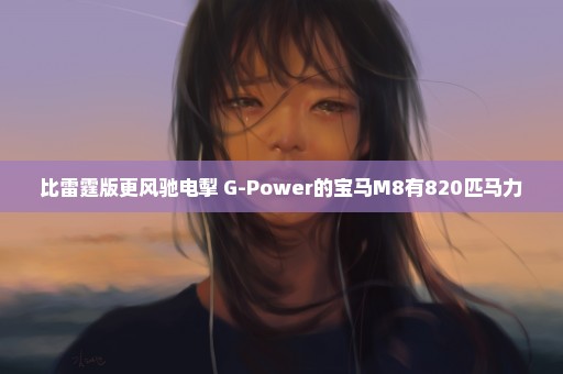 比雷霆版更风驰电掣 G-Power的宝马M8有820匹马力