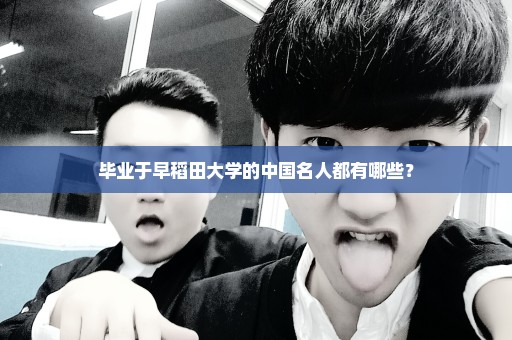 毕业于早稻田大学的中国名人都有哪些？