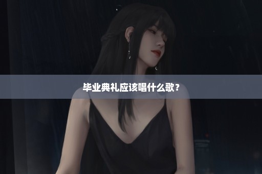 毕业典礼应该唱什么歌？