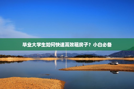 毕业大学生如何快速高效租房子？小白必备