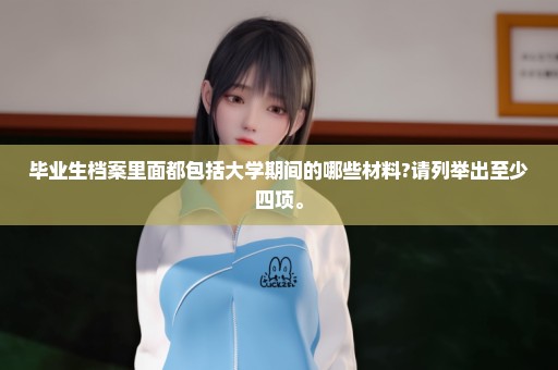 毕业生档案里面都包括大学期间的哪些材料?请列举出至少四项。