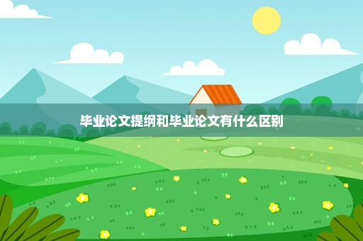 毕业论文提纲和毕业论文有什么区别