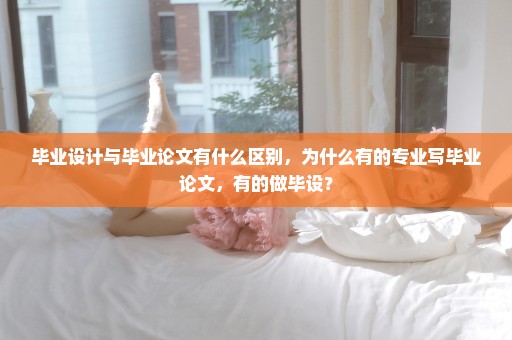 毕业设计与毕业论文有什么区别，为什么有的专业写毕业论文，有的做毕设？