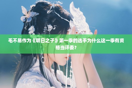 毛不易作为《明日之子》第一季的选手为什么这一季有资格当评委？