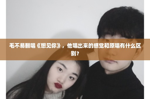 毛不易翻唱《想见你》，他唱出来的感觉和原唱有什么区别？