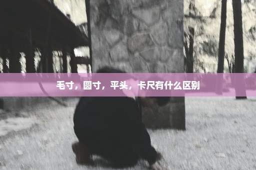 毛寸，圆寸，平头，卡尺有什么区别