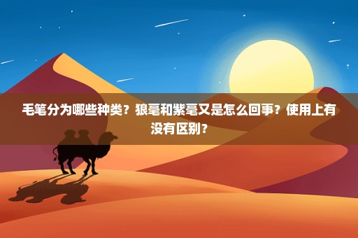 毛笔分为哪些种类？狼毫和紫毫又是怎么回事？使用上有没有区别？
