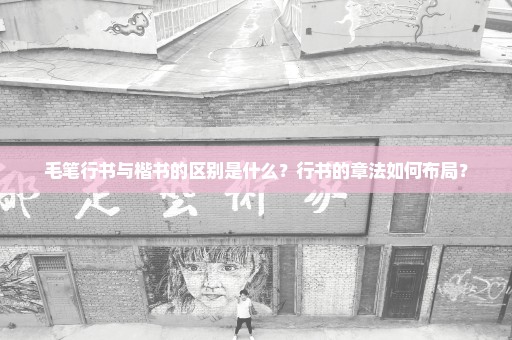 毛笔行书与楷书的区别是什么？行书的章法如何布局？