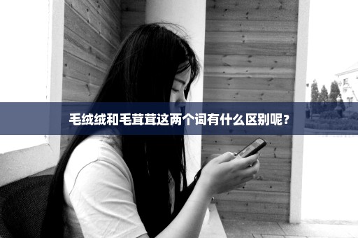 毛绒绒和毛茸茸这两个词有什么区别呢？