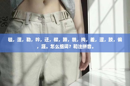 毯，渲，勒，吟，迂，襟，蹄，貌，拘，羞，涩，跤，偏，涯。怎么组词？和注拼音。