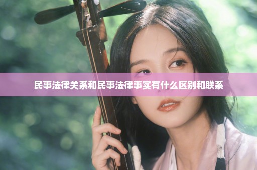 民事法律关系和民事法律事实有什么区别和联系