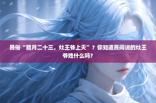 民俗“腊月二十三，灶王爷上天”？你知道民间说的灶王爷姓什么吗？