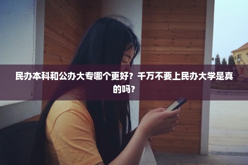 民办本科和公办大专哪个更好？千万不要上民办大学是真的吗？
