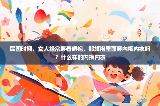 民国时期，女人经常穿着旗袍，那旗袍里面穿内裤内衣吗？什么样的内裤内衣