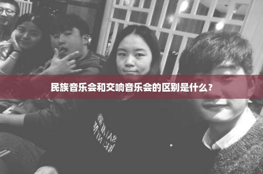 民族音乐会和交响音乐会的区别是什么？