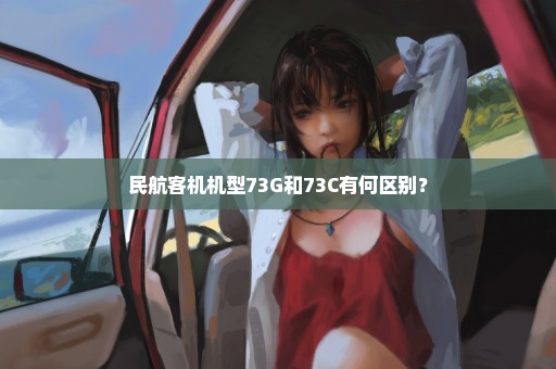 民航客机机型73G和73C有何区别？
