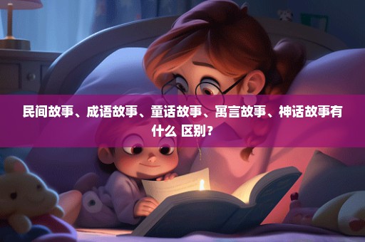 民间故事、成语故事、童话故事、寓言故事、神话故事有什么 区别？