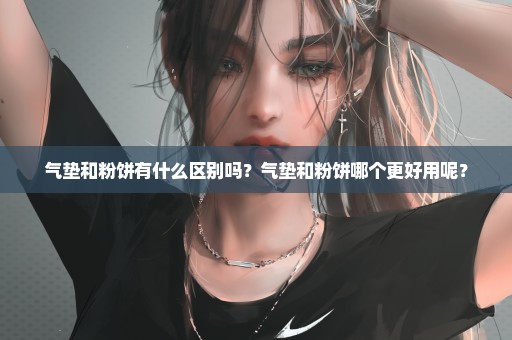 气垫和粉饼有什么区别吗？气垫和粉饼哪个更好用呢？