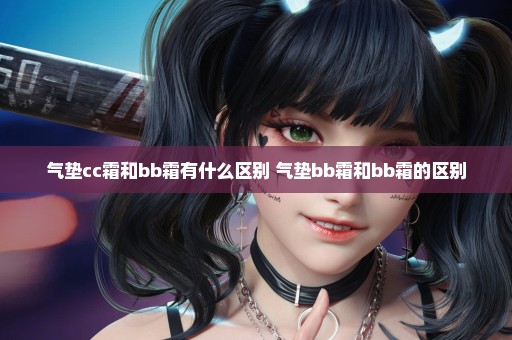 气垫cc霜和bb霜有什么区别 气垫bb霜和bb霜的区别