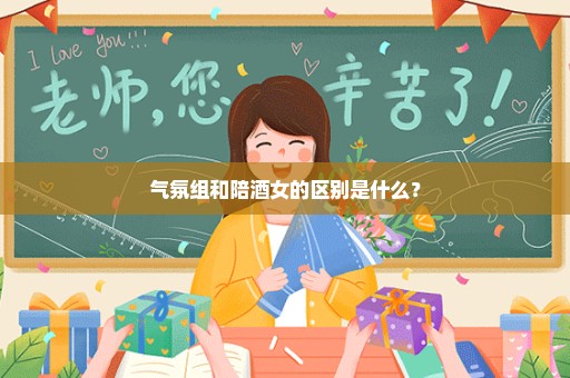 气氛组和陪酒女的区别是什么？