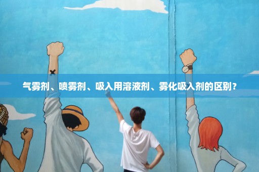 气雾剂、喷雾剂、吸入用溶液剂、雾化吸入剂的区别？