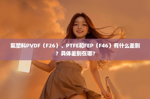 氟塑料PVDF（F26）、PTFE和FEP（F46）有什么差别？具体差别在哪？