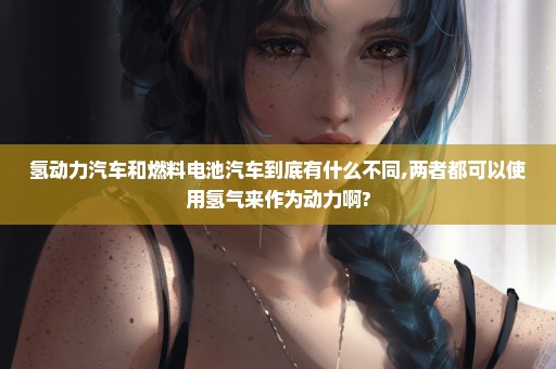 氢动力汽车和燃料电池汽车到底有什么不同,两者都可以使用氢气来作为动力啊?