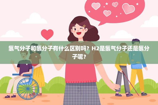 氢气分子和氢分子有什么区别吗？H2是氢气分子还是氢分子呢？